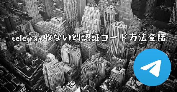 telegram收ない到認証コード方法登陆
