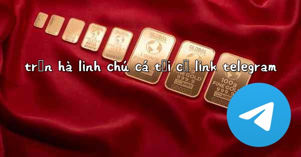 trần hà linh chú cá tối cổ link telegram