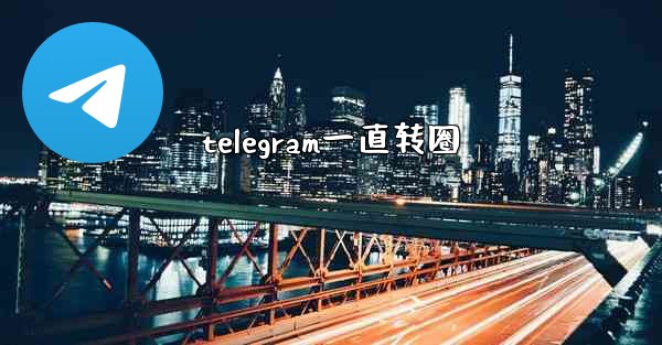 telegram一直转圈