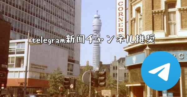 telegram新闻チャンネル推奨