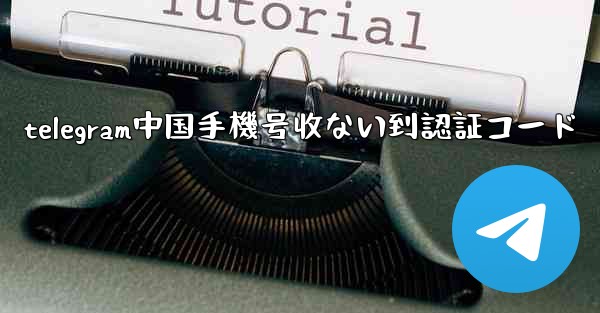 telegram中国手機号收ない到認証コード