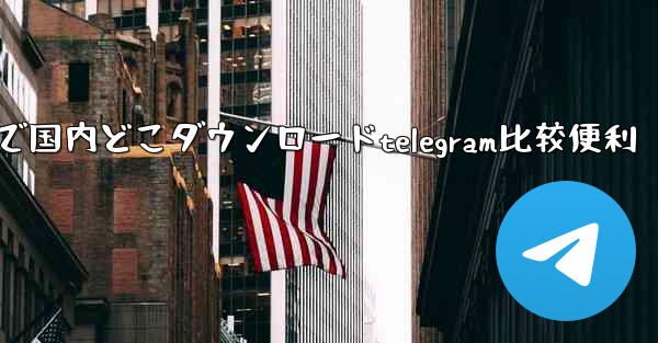 で国内どこダウンロードtelegram比较便利