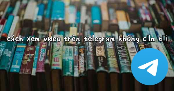 cách xem video trên telegram không cần tải