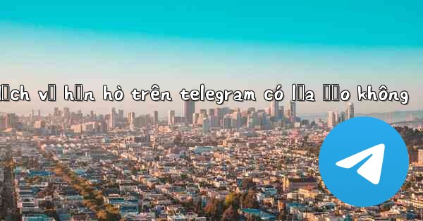 dịch vụ hẹn hò trên telegram có lừa đảo không