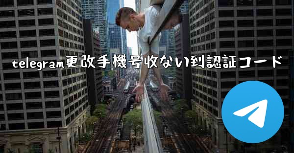 telegram更改手機号收ない到認証コード