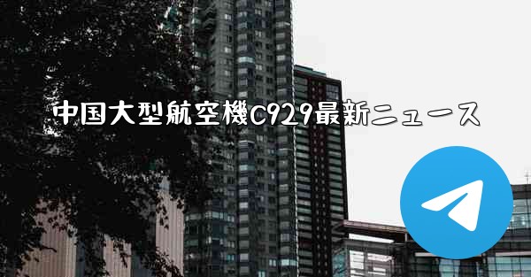 中国大型航空機C929最新ニュース