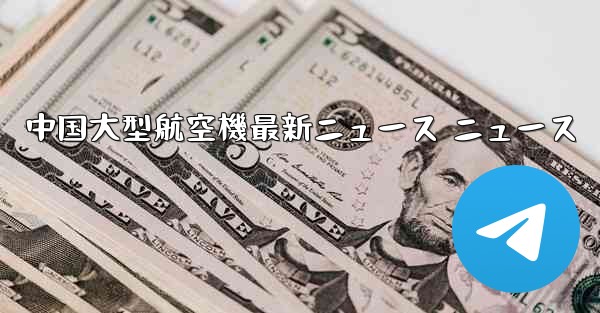中国大型航空機最新ニュース ニュース