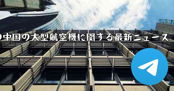 今日の中国の大型航空機に関する最新ニュース
