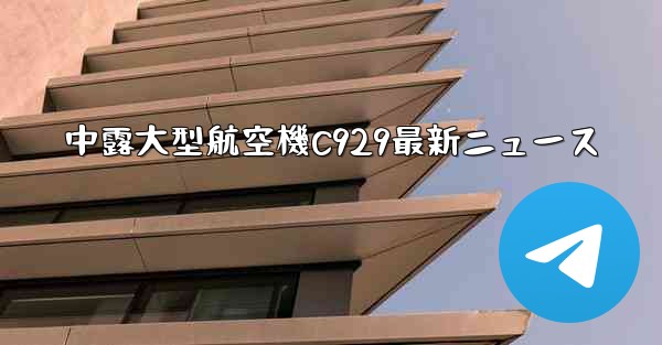 中露大型航空機C929最新ニュース