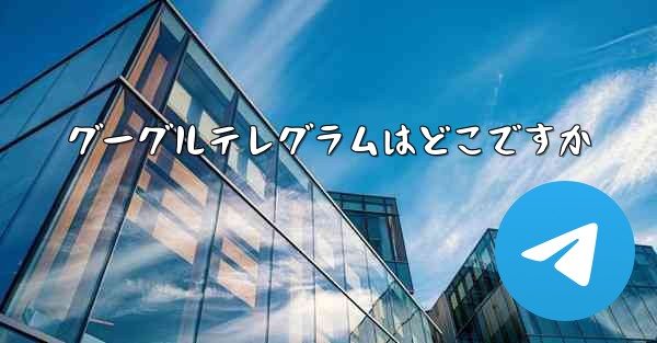 グーグルテレグラムはどこですか