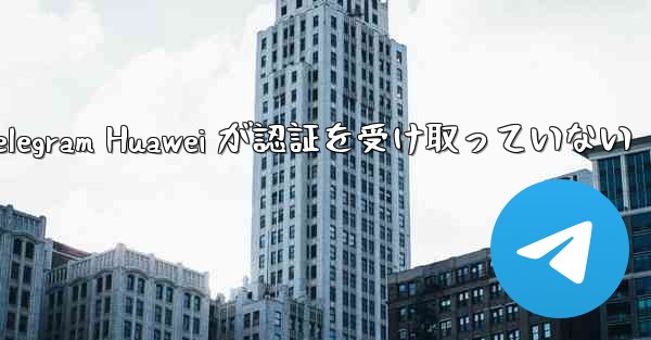 Telegram Huawei が認証を受け取っていない