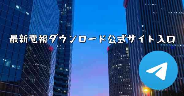 最新電報ダウンロード公式サイト入口