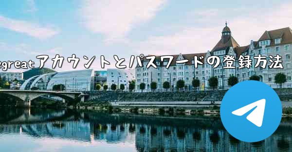 Telegreatアカウントとパスワードの登録方法