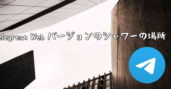 Telegreat Web バージョンのシャワーの場所