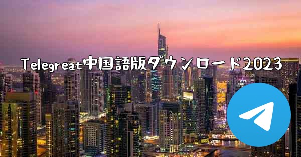 Telegreat中国語版ダウンロード2023