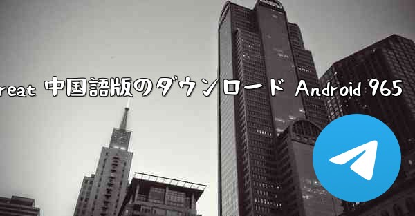 Telegreat 中国語版のダウンロード Android 965