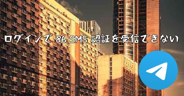 Telegram ログインで 86 SMS 認証を受信できない